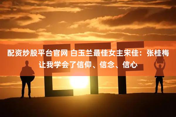 配资炒股平台官网 白玉兰最佳女主宋佳：张桂梅让我学会了信仰、信念、信心