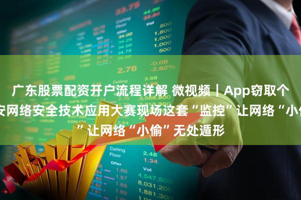 广东股票配资开户流程详解 微视频｜App窃取个人信息？雄安网络安全技术应用大赛现场这套“监控”让网络“小偷”无处遁形