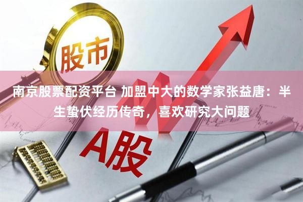 南京股票配资平台 加盟中大的数学家张益唐：半生蛰伏经历传奇，喜欢研究大问题