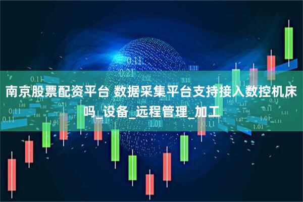 南京股票配资平台 数据采集平台支持接入数控机床吗_设备_远程管理_加工