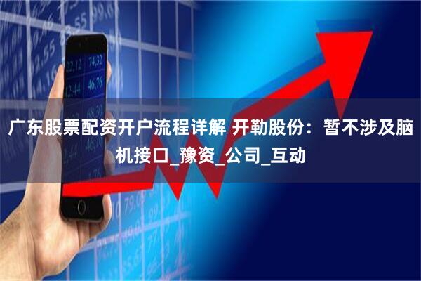 广东股票配资开户流程详解 开勒股份：暂不涉及脑机接口_豫资_公司_互动