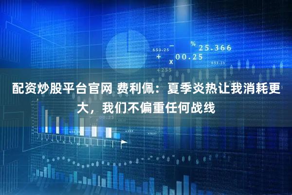 配资炒股平台官网 费利佩：夏季炎热让我消耗更大，我们不偏重任何战线