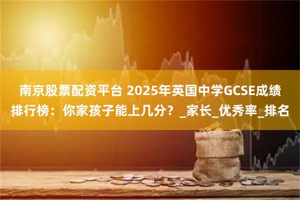 南京股票配资平台 2025年英国中学GCSE成绩排行榜：你家孩子能上几分？_家长_优秀率_排名