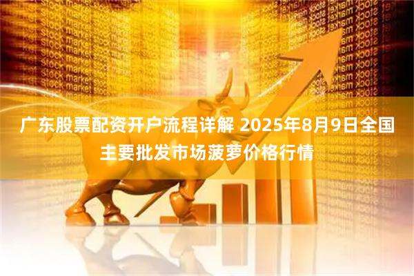 广东股票配资开户流程详解 2025年8月9日全国主要批发市场菠萝价格行情