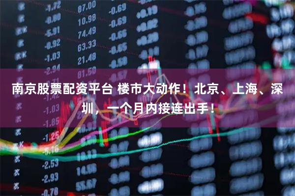 南京股票配资平台 楼市大动作！北京、上海、深圳，一个月内接连出手！