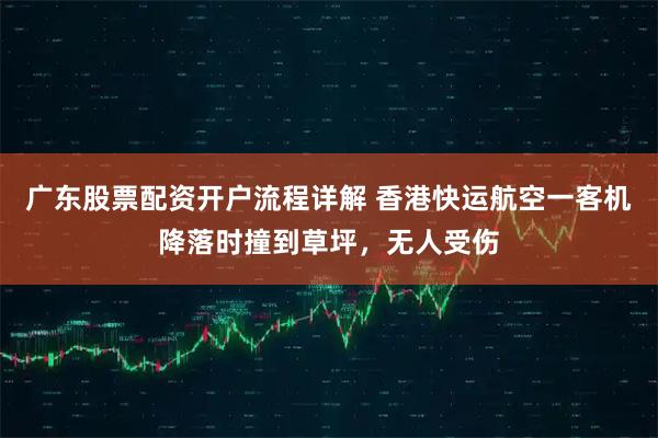 广东股票配资开户流程详解 香港快运航空一客机降落时撞到草坪，无人受伤