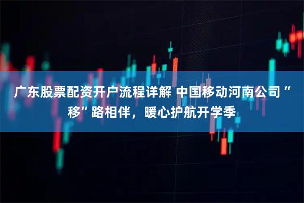 广东股票配资开户流程详解 中国移动河南公司“移”路相伴，暖心护航开学季