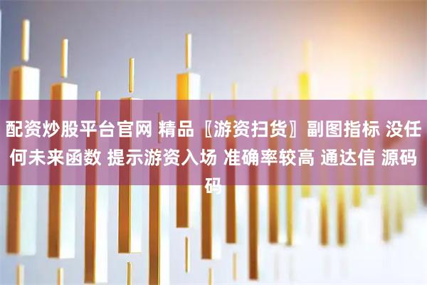 配资炒股平台官网 精品〖游资扫货〗副图指标 没任何未来函数 提示游资入场 准确率较高 通达信 源码