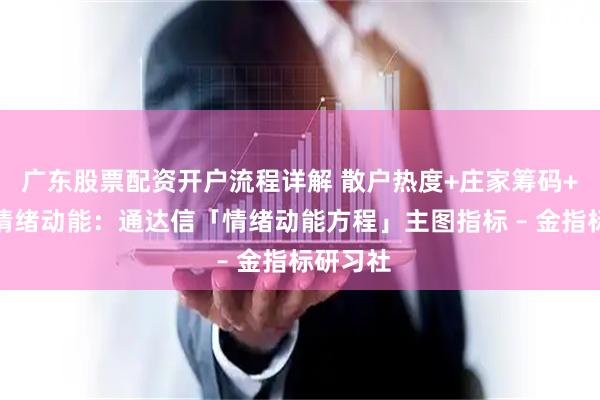 广东股票配资开户流程详解 散户热度+庄家筹码+多周期情绪动能：通达信「情绪动能方程」主图指标 – 金指标研习社