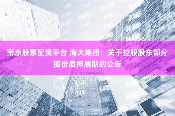 南京股票配资平台 海大集团：关于控股股东部分股份质押展期的公告