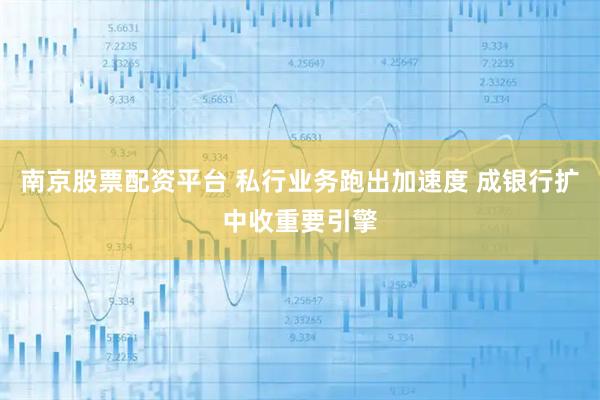 南京股票配资平台 私行业务跑出加速度 成银行扩中收重要引擎