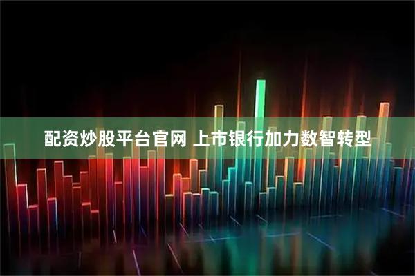 配资炒股平台官网 上市银行加力数智转型