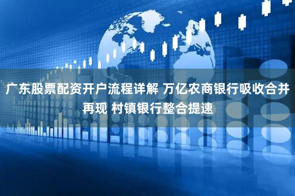 广东股票配资开户流程详解 万亿农商银行吸收合并再现 村镇银行整合提速