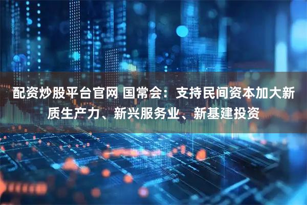 配资炒股平台官网 国常会：支持民间资本加大新质生产力、新兴服务业、新基建投资
