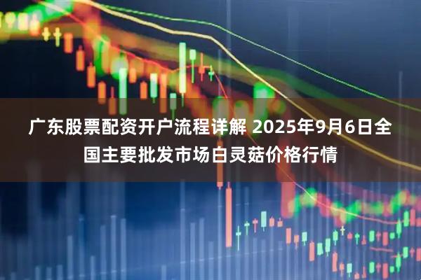 广东股票配资开户流程详解 2025年9月6日全国主要批发市场白灵菇价格行情