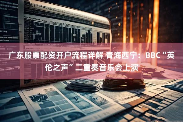 广东股票配资开户流程详解 青海西宁：BBC“英伦之声”二重奏音乐会上演