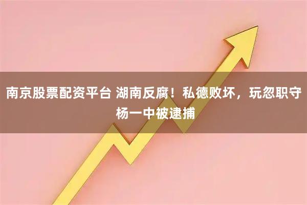 南京股票配资平台 湖南反腐！私德败坏，玩忽职守 杨一中被逮捕
