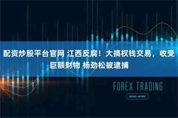 配资炒股平台官网 江西反腐！大搞权钱交易，收受巨额财物 杨劲松被逮捕
