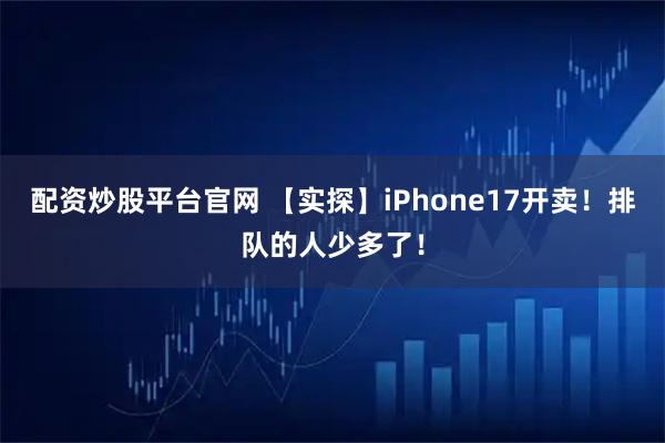 配资炒股平台官网 【实探】iPhone17开卖！排队的人少多了！