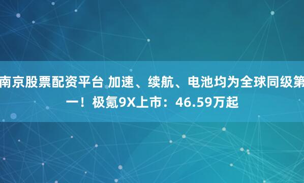 南京股票配资平台 加速、续航、电池均为全球同级第一！极氪9X上市：46.59万起