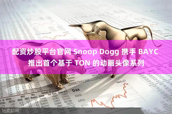 配资炒股平台官网 Snoop Dogg 携手 BAYC 推出首个基于 TON 的动画头像系列