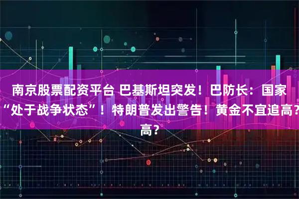 南京股票配资平台 巴基斯坦突发！巴防长：国家“处于战争状态”！特朗普发出警告！黄金不宜追高？
