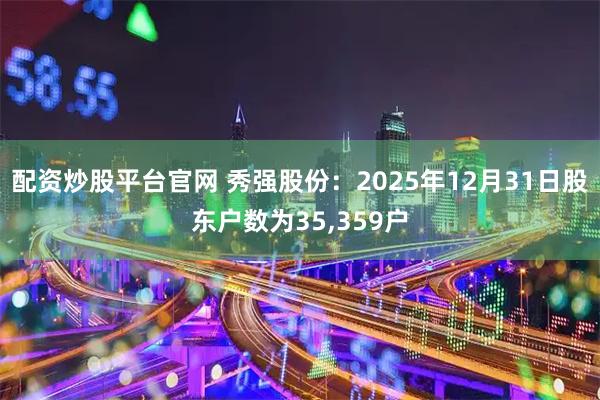 配资炒股平台官网 秀强股份：2025年12月31日股东户数为35,359户