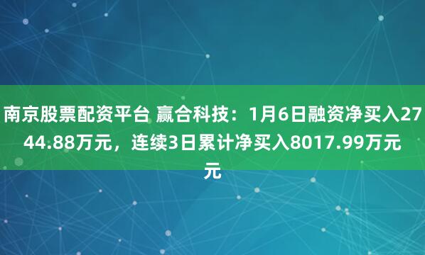 南京股票配资平台 赢合科技：1月6日融资净买入2744.88万元，连续3日累计净买入8017.99万元
