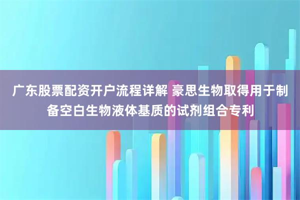 广东股票配资开户流程详解 豪思生物取得用于制备空白生物液体基质的试剂组合专利