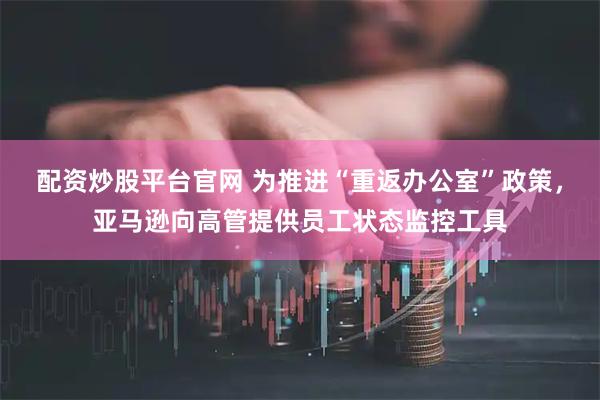 配资炒股平台官网 为推进“重返办公室”政策，亚马逊向高管提供员工状态监控工具