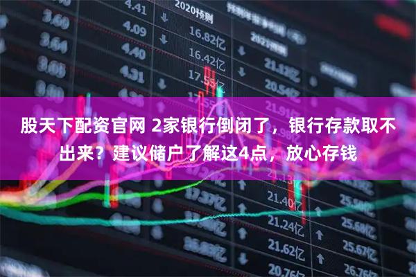 股天下配资官网 2家银行倒闭了，银行存款取不出来？建议储户了解这4点，放心存钱