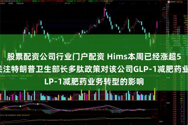 股票配资公司行业门户配资 Hims本周已经涨超50%，投资者关注特朗普卫生部长多肽政策对该公司GLP-1减肥药业务转型的影响