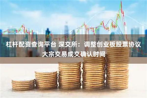 杠杆配资查询平台 深交所：调整创业板股票协议大宗交易成交确认时间