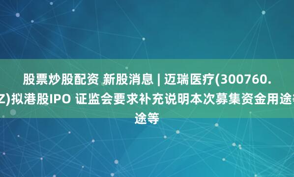 股票炒股配资 新股消息 | 迈瑞医疗(300760.SZ)拟港股IPO 证监会要求补充说明本次募集资金用途等