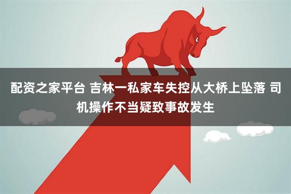 配资之家平台 吉林一私家车失控从大桥上坠落 司机操作不当疑致事故发生