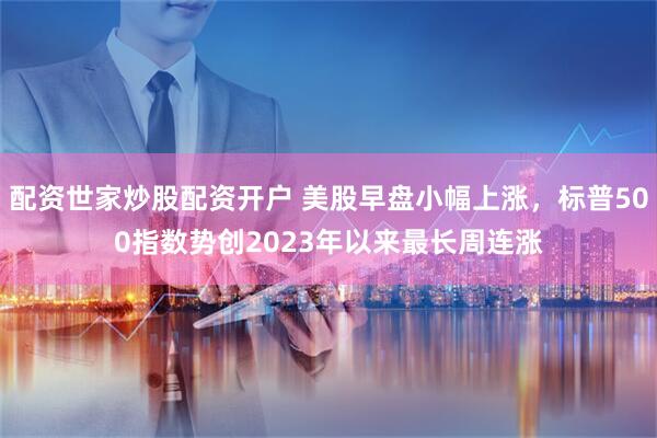 配资世家炒股配资开户 美股早盘小幅上涨，标普500指数势创2023年以来最长周连涨