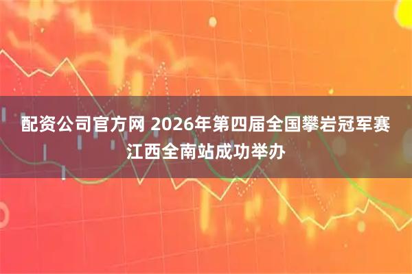 配资公司官方网 2026年第四届全国攀岩冠军赛江西全南站成功举办