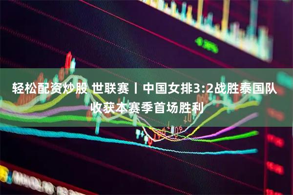 轻松配资炒股 世联赛丨中国女排3:2战胜泰国队 收获本赛季首场胜利