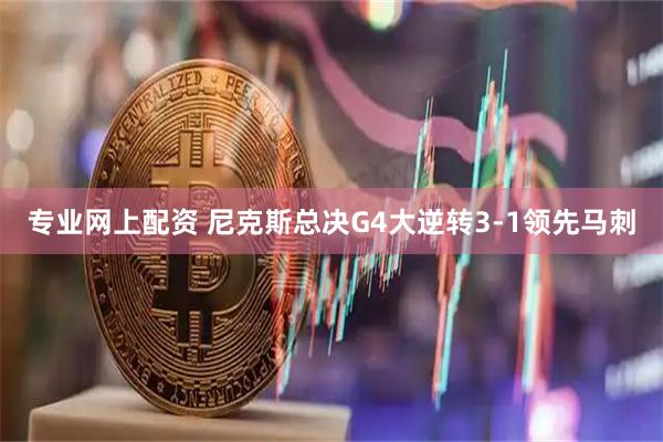 专业网上配资 尼克斯总决G4大逆转3-1领先马刺